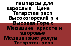 памперсы для взрослых › Цена ­ 35 - Татарстан респ., Высокогорский р-н, Высокая Гора с. Медицина, красота и здоровье » Медицинские услуги   . Татарстан респ.